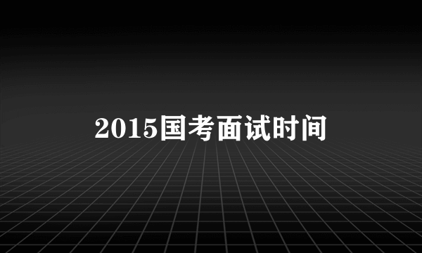 2015国考面试时间