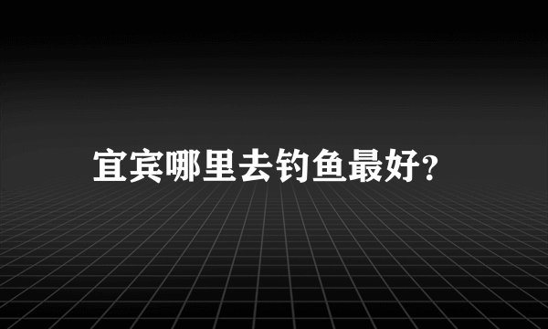 宜宾哪里去钓鱼最好？