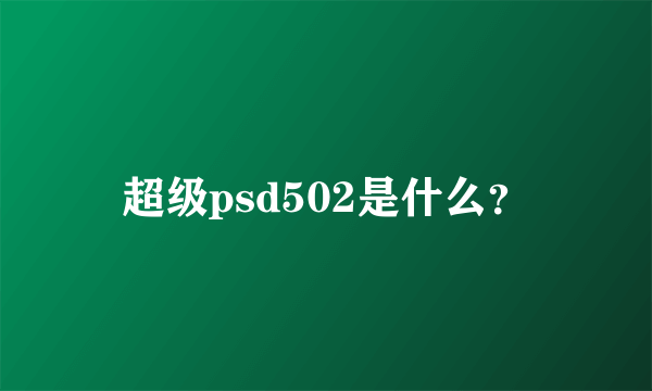 超级psd502是什么？