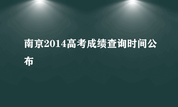 南京2014高考成绩查询时间公布