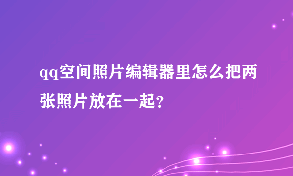 qq空间照片编辑器里怎么把两张照片放在一起？