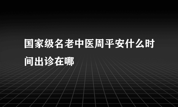 国家级名老中医周平安什么时间出诊在哪