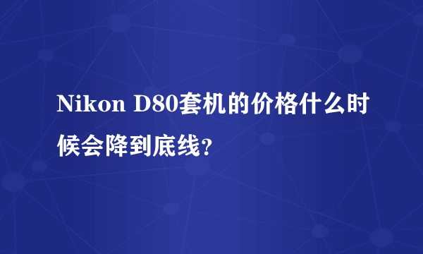 Nikon D80套机的价格什么时候会降到底线？