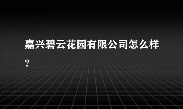 嘉兴碧云花园有限公司怎么样？