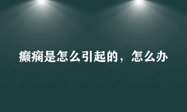 癫痫是怎么引起的，怎么办