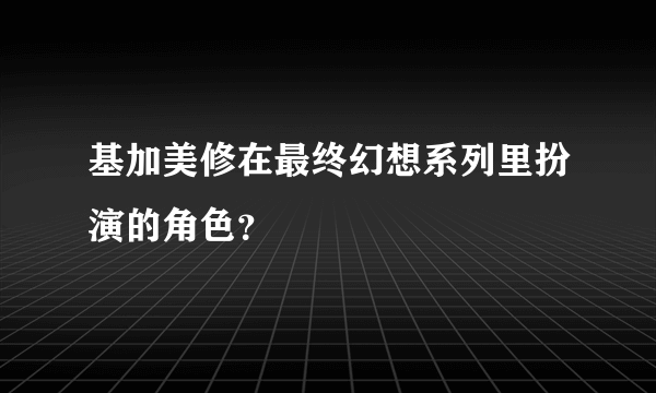 基加美修在最终幻想系列里扮演的角色？