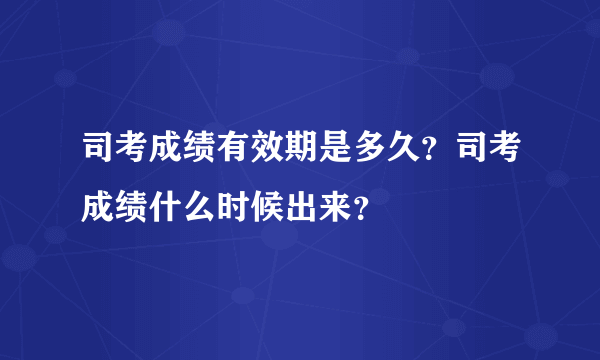 司考成绩有效期是多久？司考成绩什么时候出来？