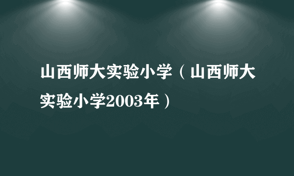 山西师大实验小学（山西师大实验小学2003年）