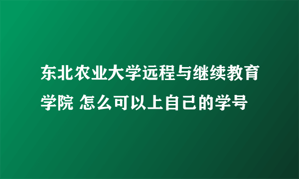 东北农业大学远程与继续教育学院 怎么可以上自己的学号