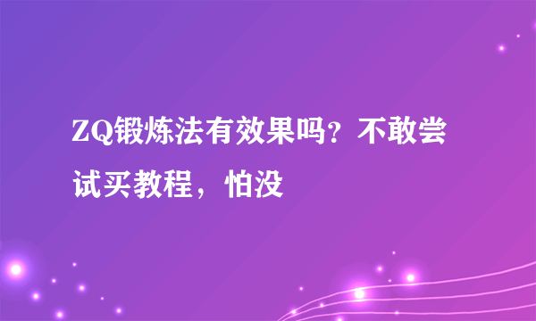 ZQ锻炼法有效果吗？不敢尝试买教程，怕没