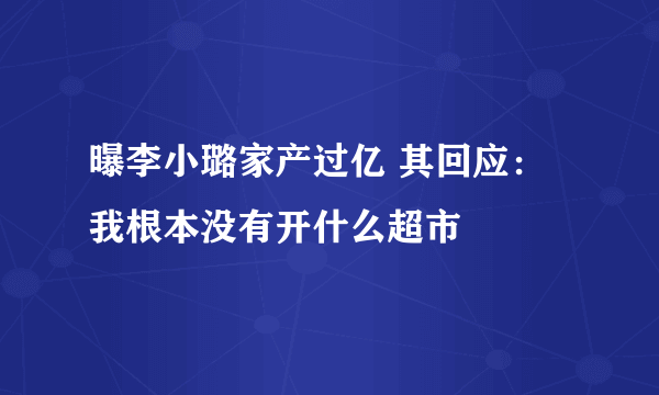 曝李小璐家产过亿 其回应：我根本没有开什么超市