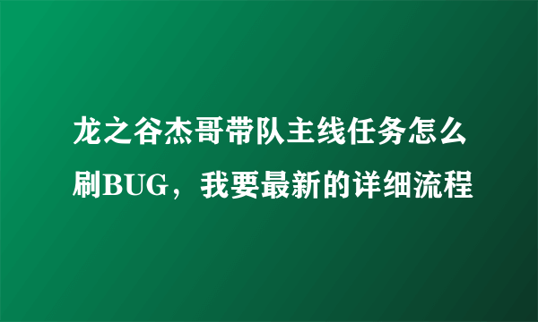 龙之谷杰哥带队主线任务怎么刷BUG，我要最新的详细流程