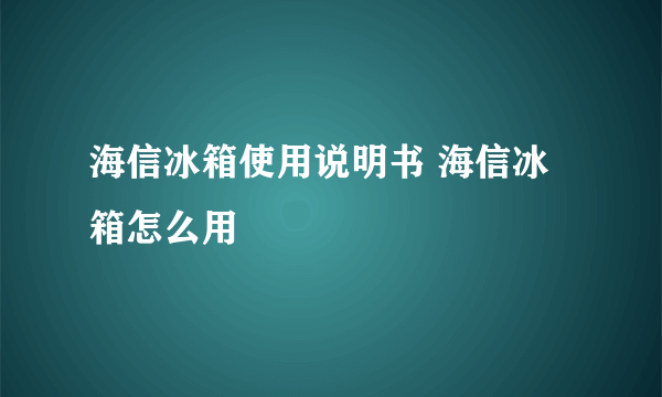 海信冰箱使用说明书 海信冰箱怎么用