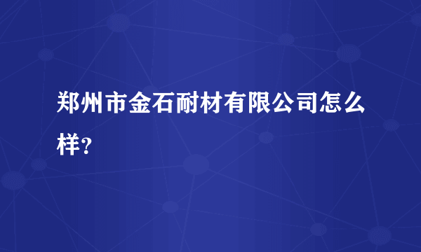 郑州市金石耐材有限公司怎么样？