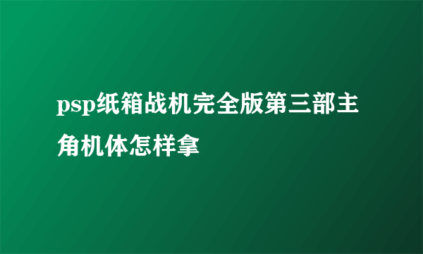 psp纸箱战机完全版第三部主角机体怎样拿