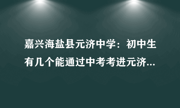 嘉兴海盐县元济中学：初中生有几个能通过中考考进元济中学实验班？条件是什么？（比如：要在全县前几名）