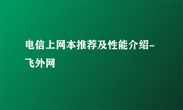 电信上网本推荐及性能介绍-飞外网