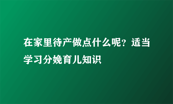 在家里待产做点什么呢？适当学习分娩育儿知识