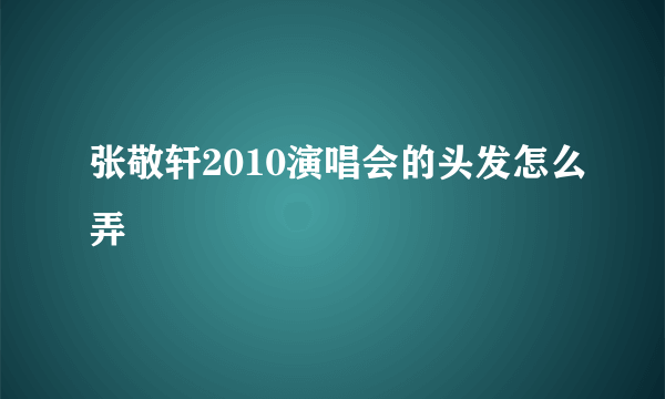 张敬轩2010演唱会的头发怎么弄