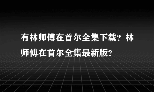 有林师傅在首尔全集下载？林师傅在首尔全集最新版？