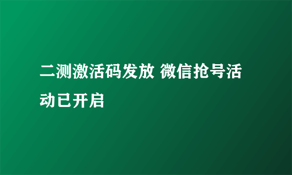 二测激活码发放 微信抢号活动已开启