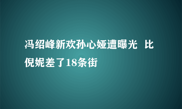 冯绍峰新欢孙心娅遭曝光  比倪妮差了18条街