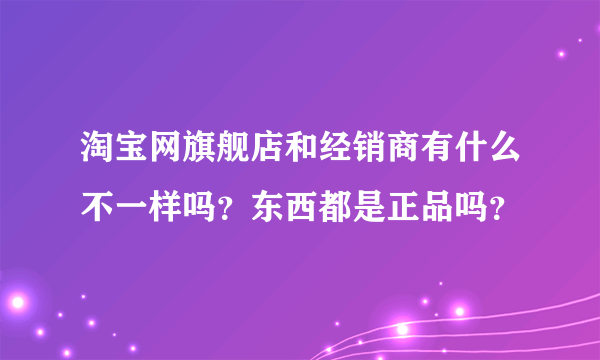 淘宝网旗舰店和经销商有什么不一样吗？东西都是正品吗？