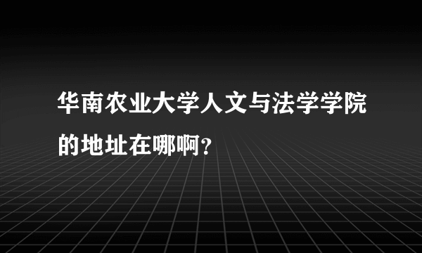 华南农业大学人文与法学学院的地址在哪啊？