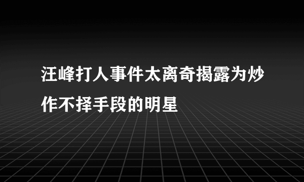 汪峰打人事件太离奇揭露为炒作不择手段的明星