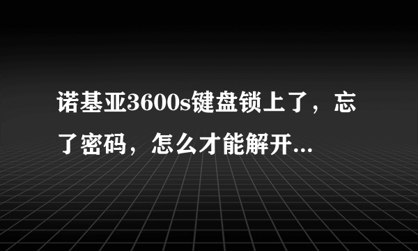 诺基亚3600s键盘锁上了，忘了密码，怎么才能解开啊？要详细啊！！！谢谢啦！！！