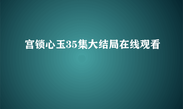 宫锁心玉35集大结局在线观看