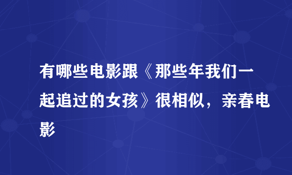 有哪些电影跟《那些年我们一起追过的女孩》很相似，亲春电影