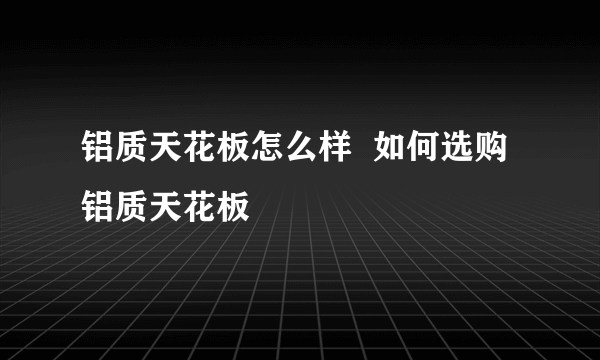 铝质天花板怎么样  如何选购铝质天花板