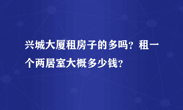 兴城大厦租房子的多吗？租一个两居室大概多少钱？