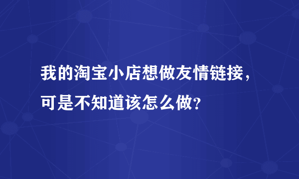 我的淘宝小店想做友情链接，可是不知道该怎么做？