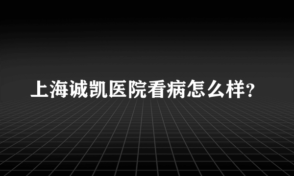 上海诚凯医院看病怎么样？