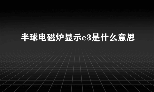 半球电磁炉显示e3是什么意思