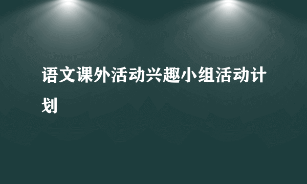 语文课外活动兴趣小组活动计划