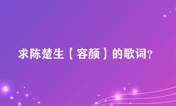 求陈楚生【容颜】的歌词？