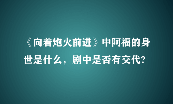 《向着炮火前进》中阿福的身世是什么，剧中是否有交代?