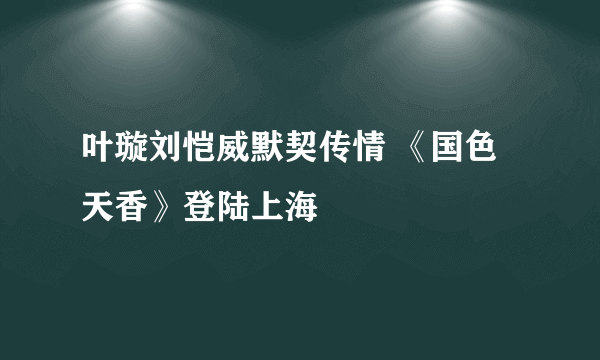 叶璇刘恺威默契传情 《国色天香》登陆上海