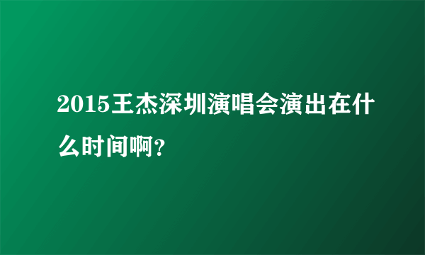 2015王杰深圳演唱会演出在什么时间啊？