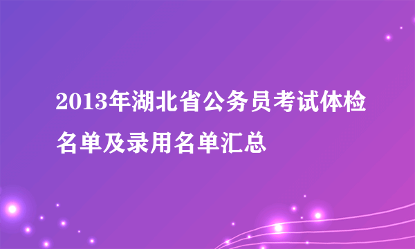 2013年湖北省公务员考试体检名单及录用名单汇总