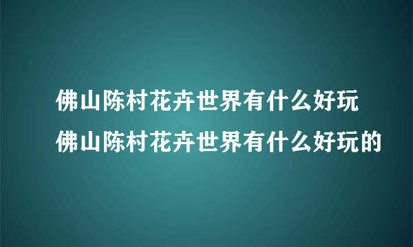 佛山陈村花卉世界有什么好玩佛山陈村花卉世界有什么好玩的