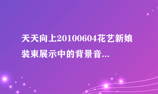 天天向上20100604花艺新娘装束展示中的背景音乐是什么