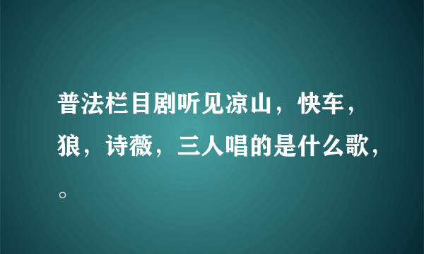 普法栏目剧听见凉山，快车，狼，诗薇，三人唱的是什么歌，。