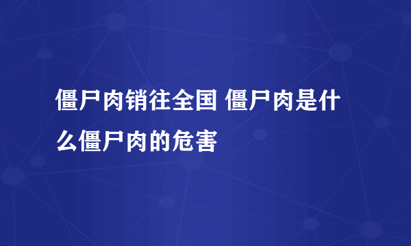 僵尸肉销往全国 僵尸肉是什么僵尸肉的危害