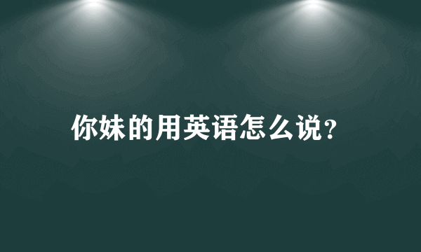 你妹的用英语怎么说？