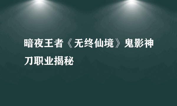 暗夜王者《无终仙境》鬼影神刀职业揭秘