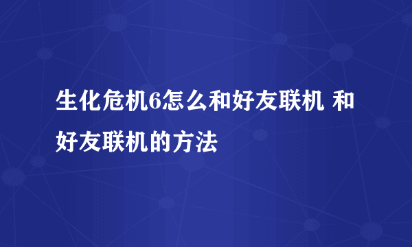 生化危机6怎么和好友联机 和好友联机的方法